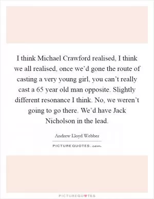 I think Michael Crawford realised, I think we all realised, once we’d gone the route of casting a very young girl, you can’t really cast a 65 year old man opposite. Slightly different resonance I think. No, we weren’t going to go there. We’d have Jack Nicholson in the lead Picture Quote #1