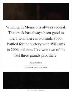 Winning in Monaco is always special. That track has always been good to me. I won there in Formula 3000, battled for the victory with Williams in 2006 and now I’ve won two of the last three grands prix there Picture Quote #1
