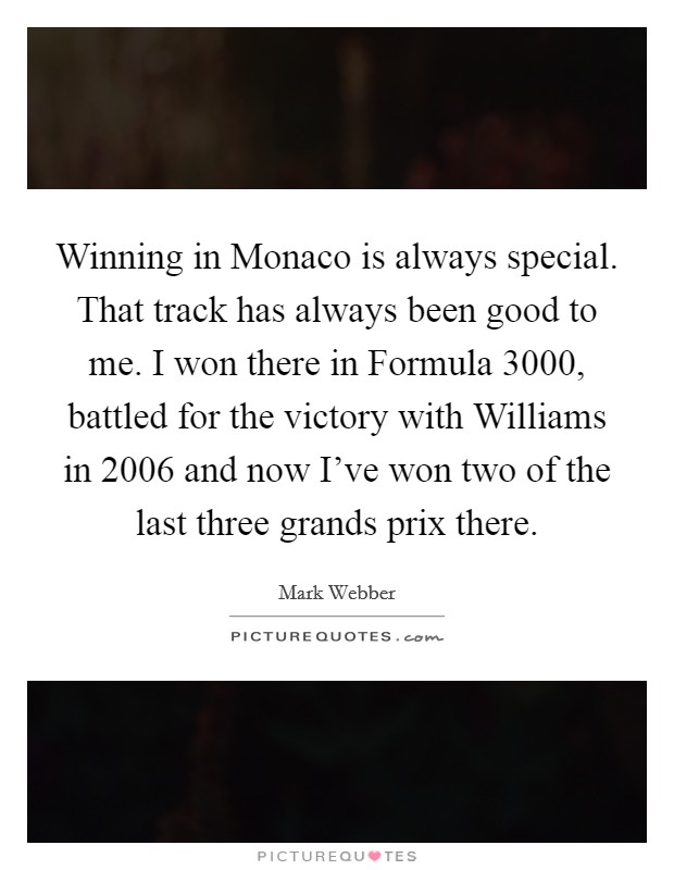 Winning in Monaco is always special. That track has always been good to me. I won there in Formula 3000, battled for the victory with Williams in 2006 and now I've won two of the last three grands prix there Picture Quote #1