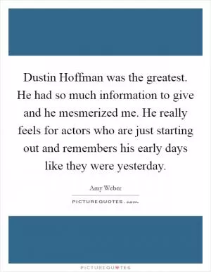 Dustin Hoffman was the greatest. He had so much information to give and he mesmerized me. He really feels for actors who are just starting out and remembers his early days like they were yesterday Picture Quote #1