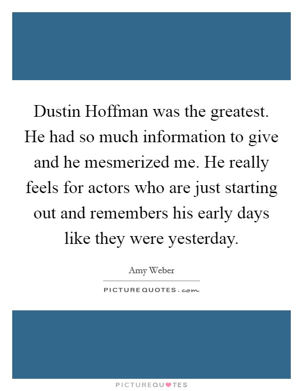 Dustin Hoffman was the greatest. He had so much information to give and he mesmerized me. He really feels for actors who are just starting out and remembers his early days like they were yesterday Picture Quote #1