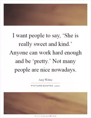 I want people to say, ‘She is really sweet and kind.’ Anyone can work hard enough and be ‘pretty.’ Not many people are nice nowadays Picture Quote #1