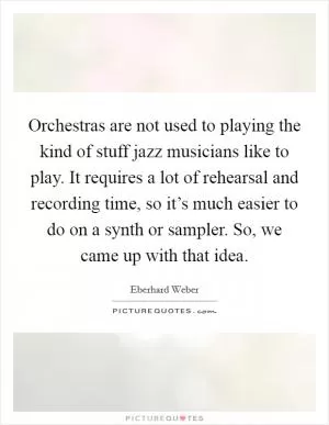 Orchestras are not used to playing the kind of stuff jazz musicians like to play. It requires a lot of rehearsal and recording time, so it’s much easier to do on a synth or sampler. So, we came up with that idea Picture Quote #1