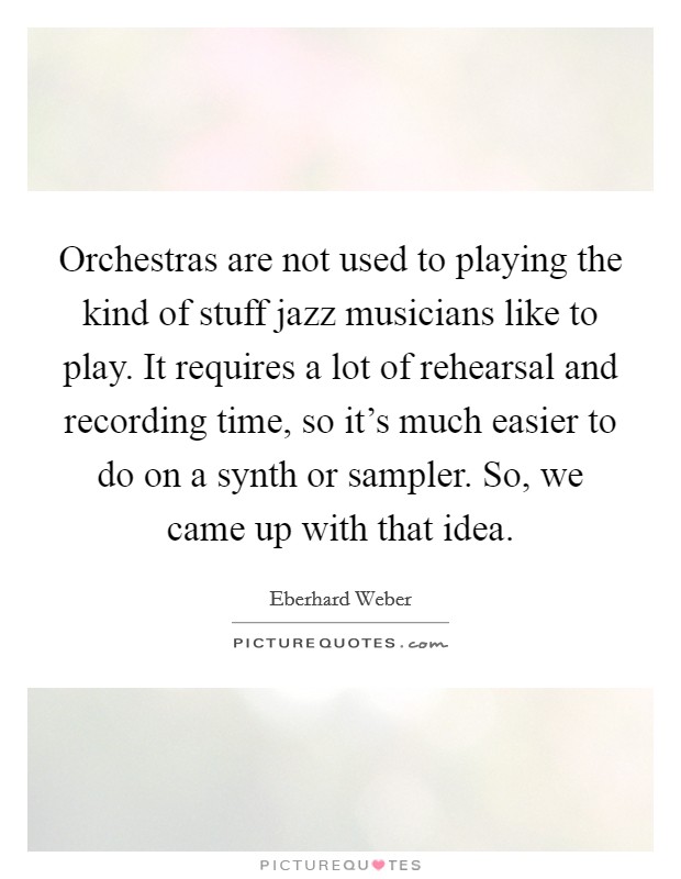 Orchestras are not used to playing the kind of stuff jazz musicians like to play. It requires a lot of rehearsal and recording time, so it's much easier to do on a synth or sampler. So, we came up with that idea Picture Quote #1
