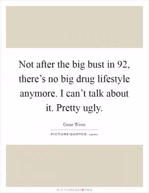 Not after the big bust in  92, there’s no big drug lifestyle anymore. I can’t talk about it. Pretty ugly Picture Quote #1