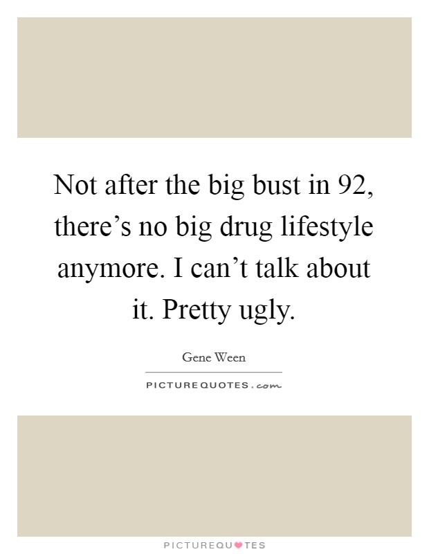 Not after the big bust in  92, there's no big drug lifestyle anymore. I can't talk about it. Pretty ugly Picture Quote #1