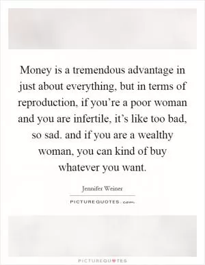 Money is a tremendous advantage in just about everything, but in terms of reproduction, if you’re a poor woman and you are infertile, it’s like too bad, so sad. and if you are a wealthy woman, you can kind of buy whatever you want Picture Quote #1