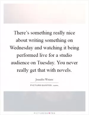 There’s something really nice about writing something on Wednesday and watching it being performed live for a studio audience on Tuesday. You never really get that with novels Picture Quote #1