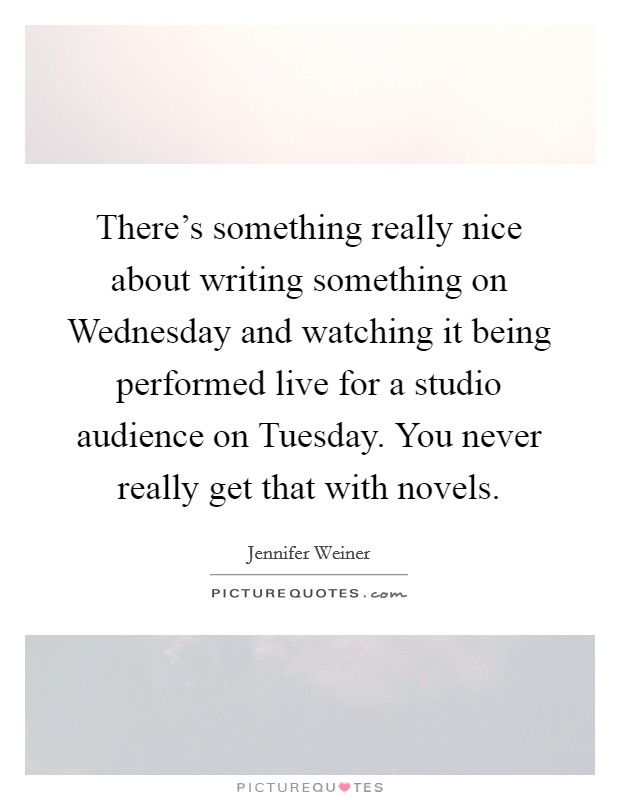 There's something really nice about writing something on Wednesday and watching it being performed live for a studio audience on Tuesday. You never really get that with novels Picture Quote #1