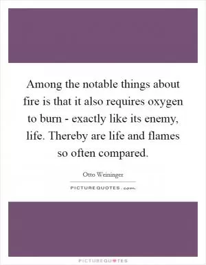 Among the notable things about fire is that it also requires oxygen to burn - exactly like its enemy, life. Thereby are life and flames so often compared Picture Quote #1