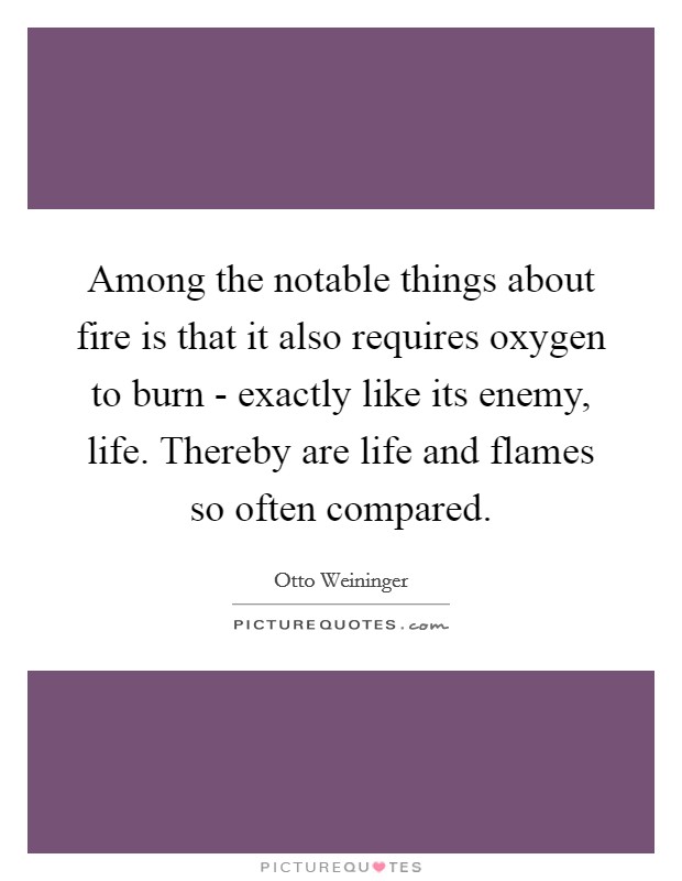 Among the notable things about fire is that it also requires oxygen to burn - exactly like its enemy, life. Thereby are life and flames so often compared Picture Quote #1