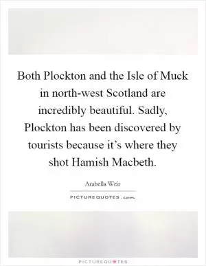 Both Plockton and the Isle of Muck in north-west Scotland are incredibly beautiful. Sadly, Plockton has been discovered by tourists because it’s where they shot Hamish Macbeth Picture Quote #1