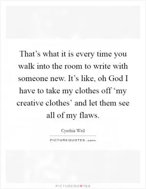 That’s what it is every time you walk into the room to write with someone new. It’s like, oh God I have to take my clothes off ‘my creative clothes’ and let them see all of my flaws Picture Quote #1