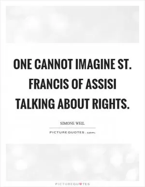 One cannot imagine St. Francis of Assisi talking about rights Picture Quote #1