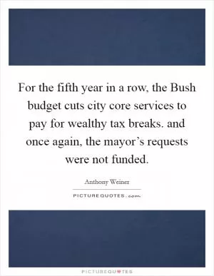 For the fifth year in a row, the Bush budget cuts city core services to pay for wealthy tax breaks. and once again, the mayor’s requests were not funded Picture Quote #1