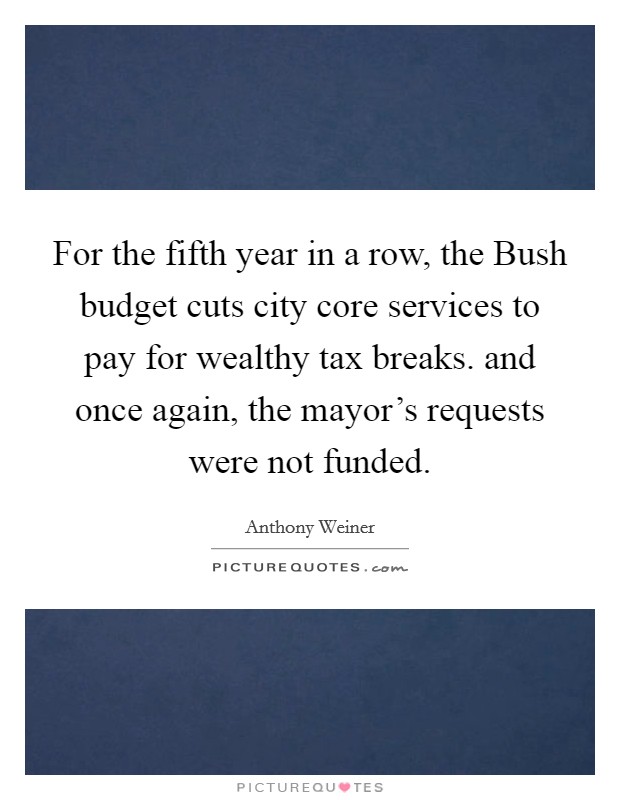 For the fifth year in a row, the Bush budget cuts city core services to pay for wealthy tax breaks. and once again, the mayor's requests were not funded Picture Quote #1