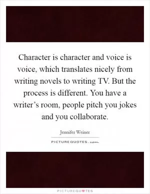 Character is character and voice is voice, which translates nicely from writing novels to writing TV. But the process is different. You have a writer’s room, people pitch you jokes and you collaborate Picture Quote #1