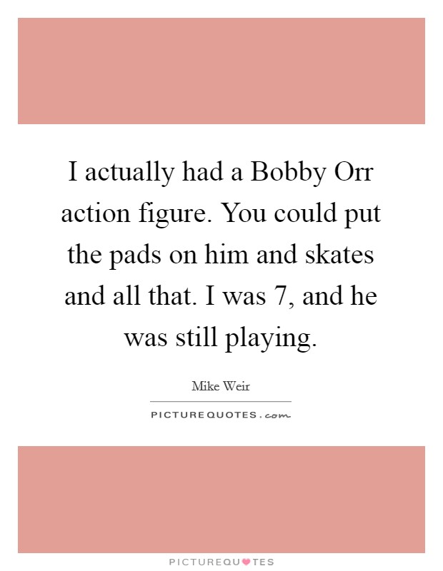 I actually had a Bobby Orr action figure. You could put the pads on him and skates and all that. I was 7, and he was still playing Picture Quote #1