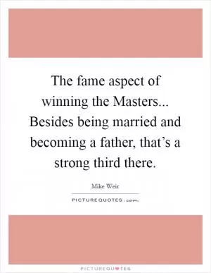 The fame aspect of winning the Masters... Besides being married and becoming a father, that’s a strong third there Picture Quote #1