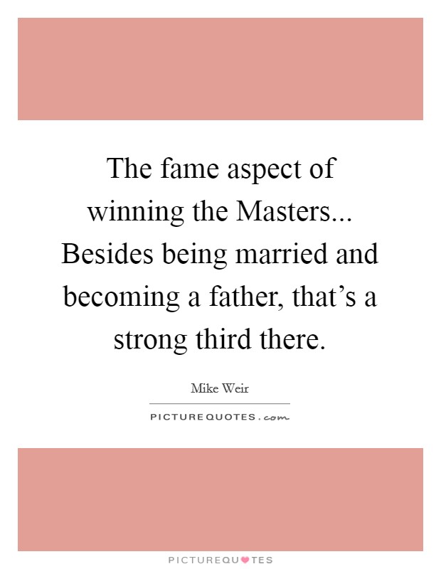 The fame aspect of winning the Masters... Besides being married and becoming a father, that's a strong third there Picture Quote #1