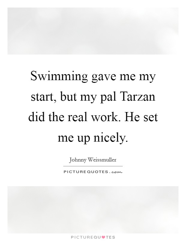 Swimming gave me my start, but my pal Tarzan did the real work. He set me up nicely Picture Quote #1