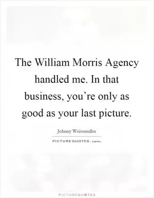 The William Morris Agency handled me. In that business, you’re only as good as your last picture Picture Quote #1