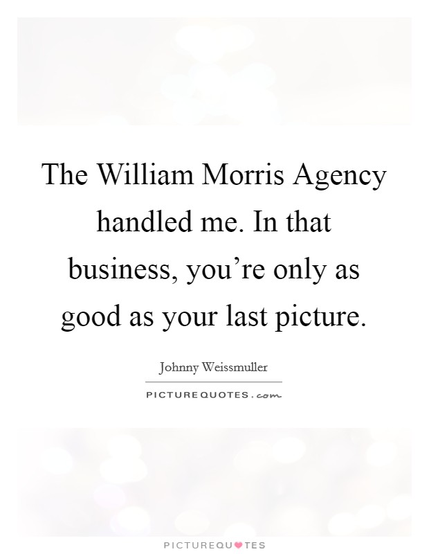 The William Morris Agency handled me. In that business, you're only as good as your last picture Picture Quote #1