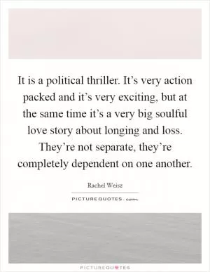 It is a political thriller. It’s very action packed and it’s very exciting, but at the same time it’s a very big soulful love story about longing and loss. They’re not separate, they’re completely dependent on one another Picture Quote #1