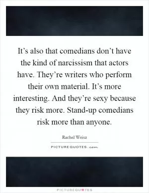 It’s also that comedians don’t have the kind of narcissism that actors have. They’re writers who perform their own material. It’s more interesting. And they’re sexy because they risk more. Stand-up comedians risk more than anyone Picture Quote #1