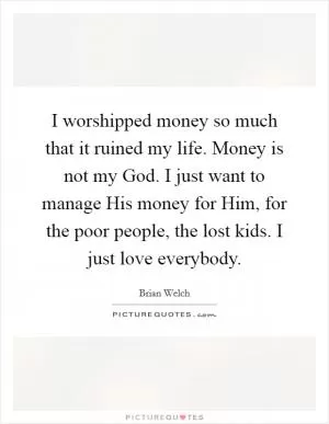 I worshipped money so much that it ruined my life. Money is not my God. I just want to manage His money for Him, for the poor people, the lost kids. I just love everybody Picture Quote #1