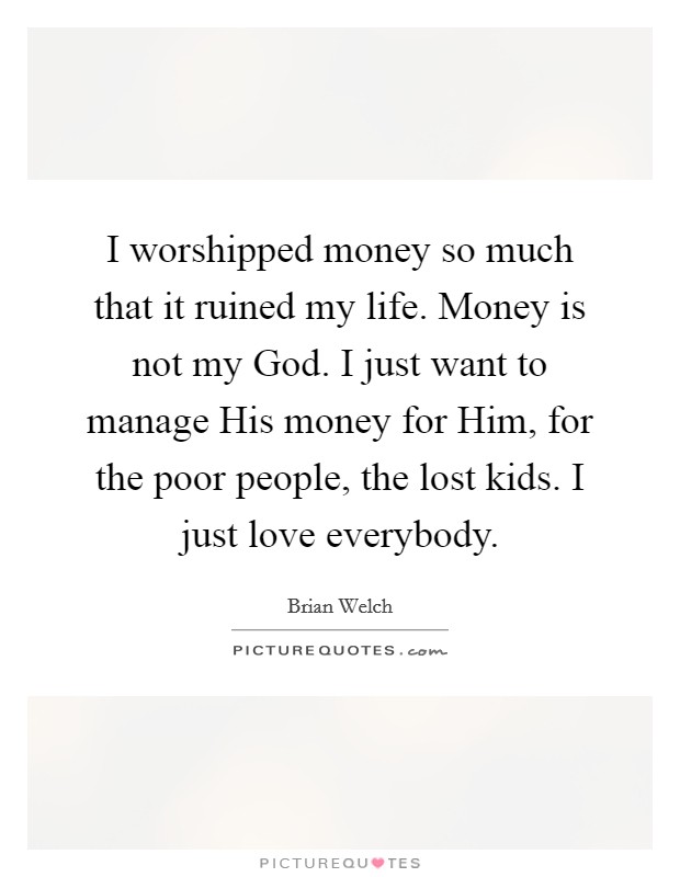 I worshipped money so much that it ruined my life. Money is not my God. I just want to manage His money for Him, for the poor people, the lost kids. I just love everybody Picture Quote #1