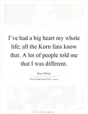 I’ve had a big heart my whole life; all the Korn fans know that. A lot of people told me that I was different Picture Quote #1