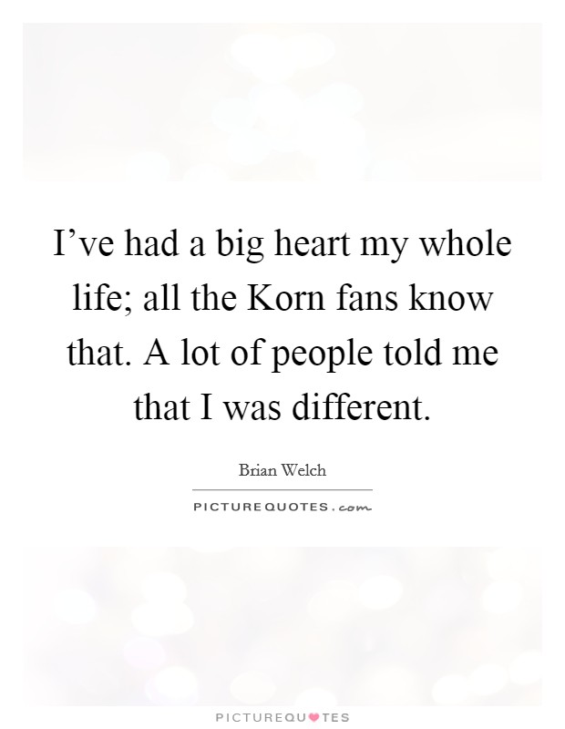 I've had a big heart my whole life; all the Korn fans know that. A lot of people told me that I was different Picture Quote #1