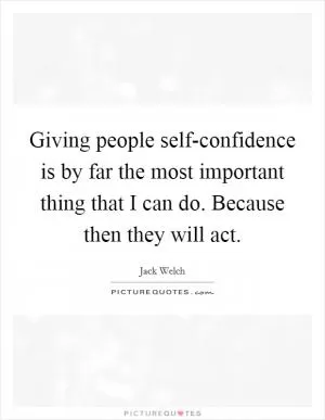 Giving people self-confidence is by far the most important thing that I can do. Because then they will act Picture Quote #1