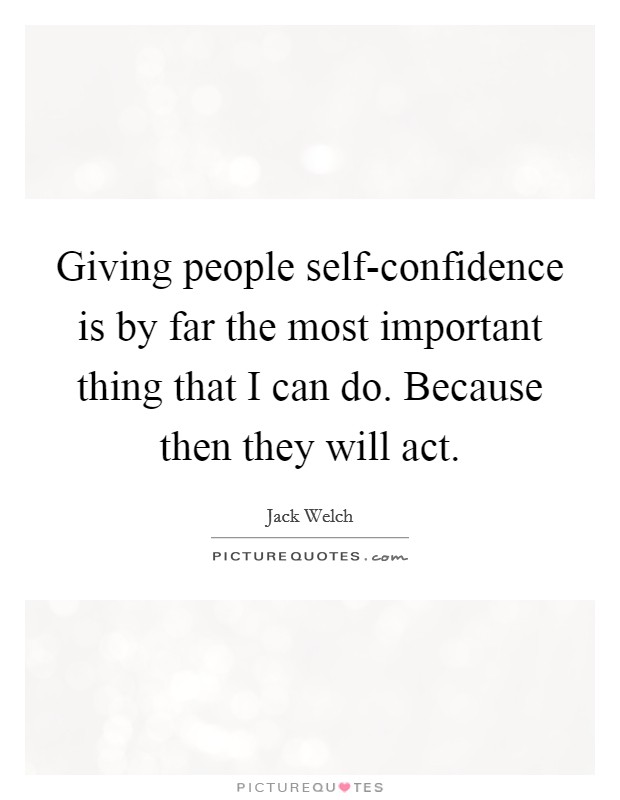 Giving people self-confidence is by far the most important thing that I can do. Because then they will act Picture Quote #1