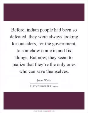 Before, indian people had been so defeated, they were always looking for outsiders, for the government, to somehow come in and fix things. But now, they seem to realize that they’re the only ones who can save themselves Picture Quote #1