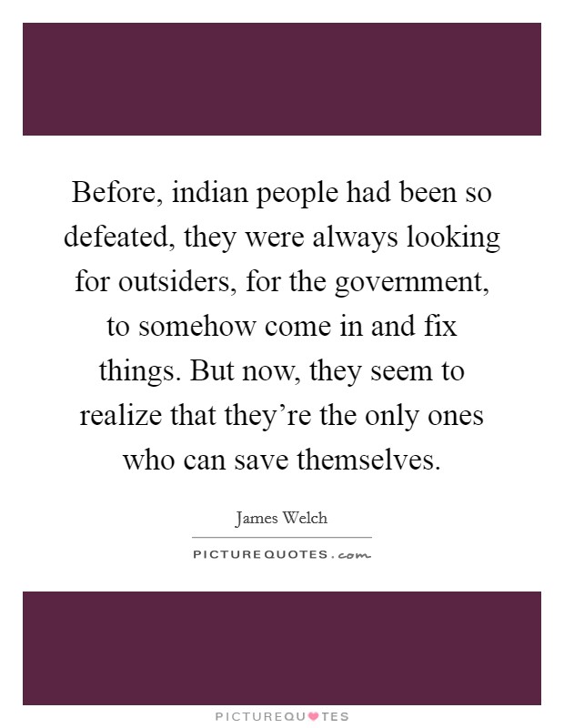 Before, indian people had been so defeated, they were always looking for outsiders, for the government, to somehow come in and fix things. But now, they seem to realize that they're the only ones who can save themselves Picture Quote #1