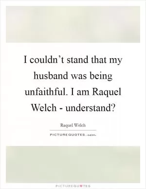 I couldn’t stand that my husband was being unfaithful. I am Raquel Welch - understand? Picture Quote #1
