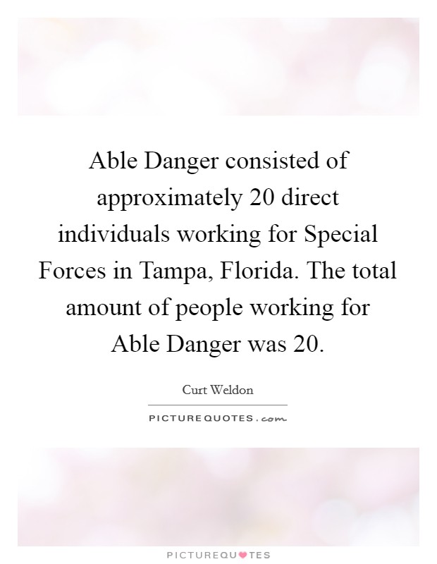 Able Danger consisted of approximately 20 direct individuals working for Special Forces in Tampa, Florida. The total amount of people working for Able Danger was 20 Picture Quote #1