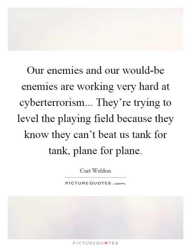 Our enemies and our would-be enemies are working very hard at cyberterrorism... They're trying to level the playing field because they know they can't beat us tank for tank, plane for plane Picture Quote #1