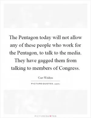 The Pentagon today will not allow any of these people who work for the Pentagon, to talk to the media. They have gagged them from talking to members of Congress Picture Quote #1