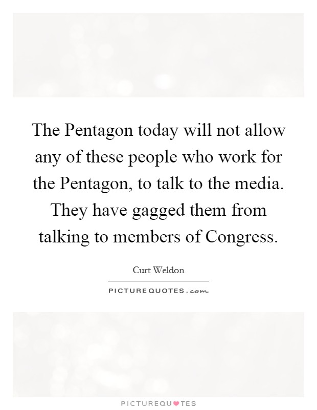 The Pentagon today will not allow any of these people who work for the Pentagon, to talk to the media. They have gagged them from talking to members of Congress Picture Quote #1