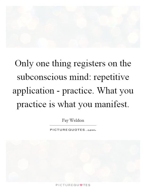 Only one thing registers on the subconscious mind: repetitive application - practice. What you practice is what you manifest Picture Quote #1