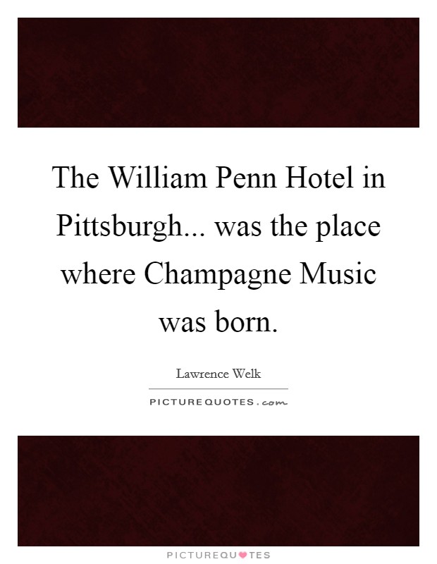 The William Penn Hotel in Pittsburgh... was the place where Champagne Music was born Picture Quote #1