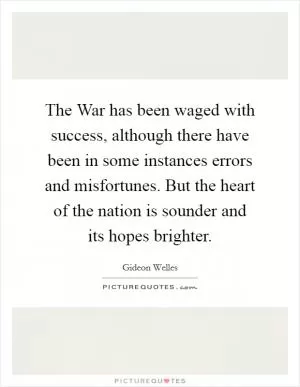 The War has been waged with success, although there have been in some instances errors and misfortunes. But the heart of the nation is sounder and its hopes brighter Picture Quote #1