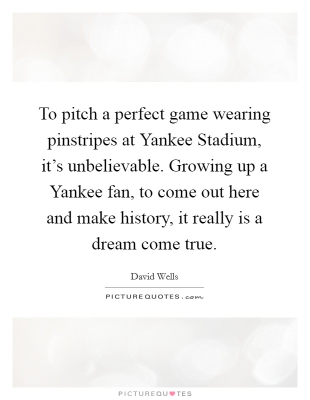 To pitch a perfect game wearing pinstripes at Yankee Stadium, it's unbelievable. Growing up a Yankee fan, to come out here and make history, it really is a dream come true Picture Quote #1