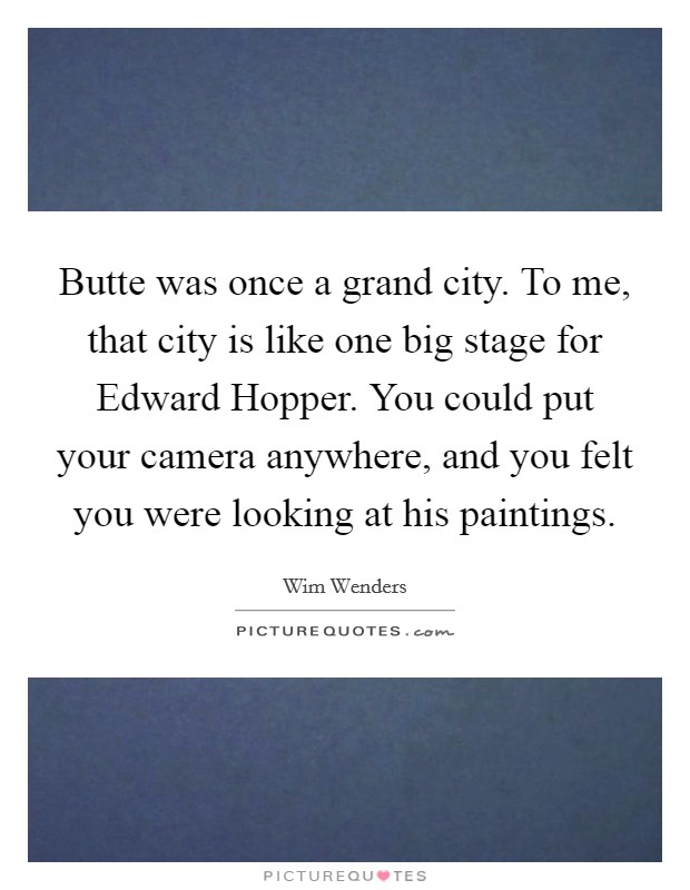 Butte was once a grand city. To me, that city is like one big stage for Edward Hopper. You could put your camera anywhere, and you felt you were looking at his paintings Picture Quote #1