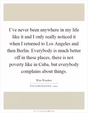 I’ve never been anywhere in my life like it and I only really noticed it when I returned to Los Angeles and then Berlin. Everybody is much better off in these places, there is not poverty like in Cuba, but everybody complains about things Picture Quote #1