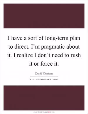 I have a sort of long-term plan to direct. I’m pragmatic about it. I realize I don’t need to rush it or force it Picture Quote #1
