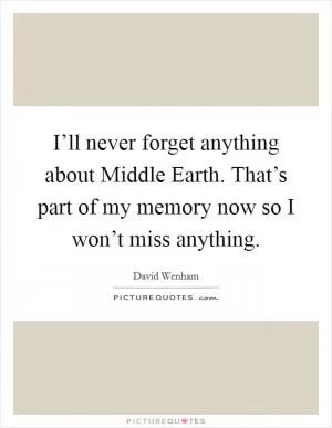 I’ll never forget anything about Middle Earth. That’s part of my memory now so I won’t miss anything Picture Quote #1